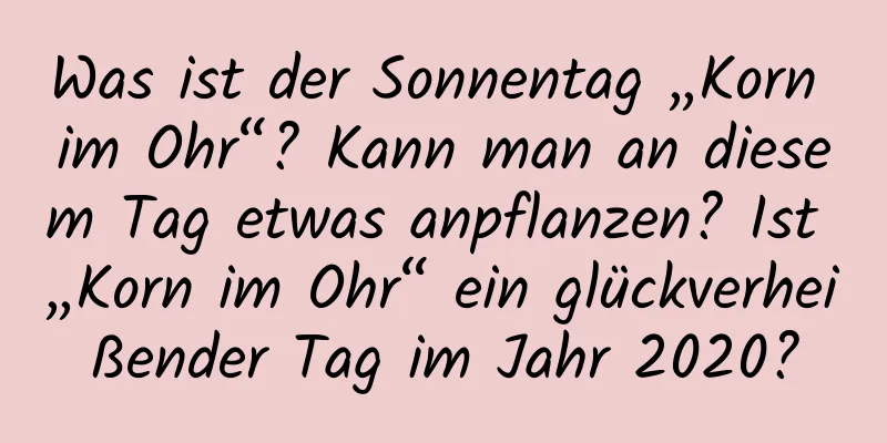 Was ist der Sonnentag „Korn im Ohr“? Kann man an diesem Tag etwas anpflanzen? Ist „Korn im Ohr“ ein glückverheißender Tag im Jahr 2020?