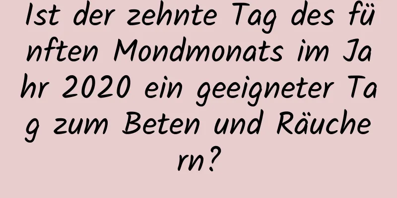 Ist der zehnte Tag des fünften Mondmonats im Jahr 2020 ein geeigneter Tag zum Beten und Räuchern?