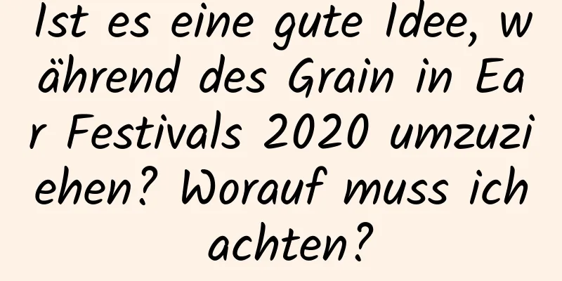 Ist es eine gute Idee, während des Grain in Ear Festivals 2020 umzuziehen? Worauf muss ich achten?