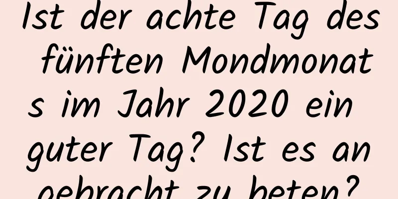 Ist der achte Tag des fünften Mondmonats im Jahr 2020 ein guter Tag? Ist es angebracht zu beten?