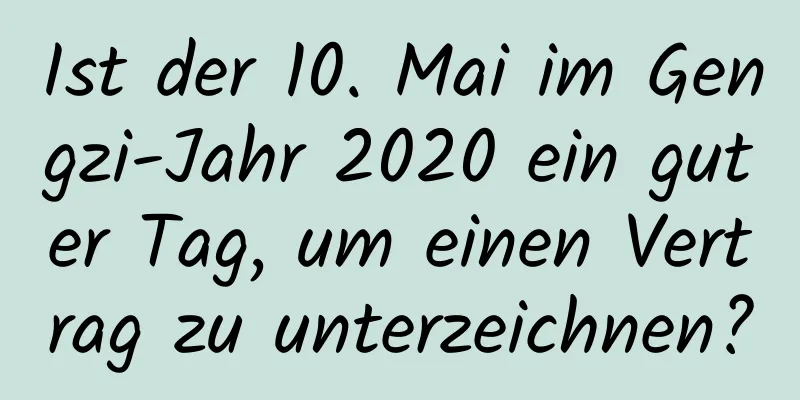 Ist der 10. Mai im Gengzi-Jahr 2020 ein guter Tag, um einen Vertrag zu unterzeichnen?