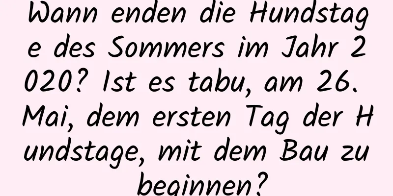 Wann enden die Hundstage des Sommers im Jahr 2020? Ist es tabu, am 26. Mai, dem ersten Tag der Hundstage, mit dem Bau zu beginnen?