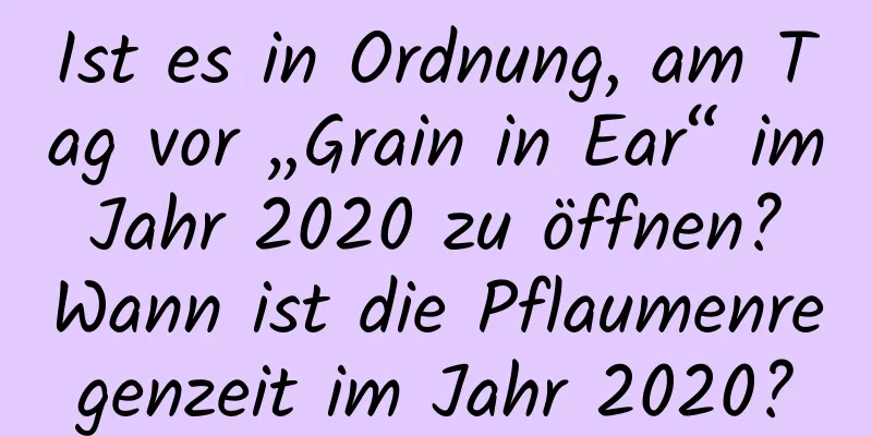 Ist es in Ordnung, am Tag vor „Grain in Ear“ im Jahr 2020 zu öffnen? Wann ist die Pflaumenregenzeit im Jahr 2020?