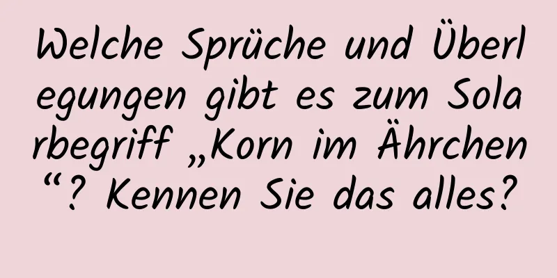 Welche Sprüche und Überlegungen gibt es zum Solarbegriff „Korn im Ährchen“? Kennen Sie das alles?