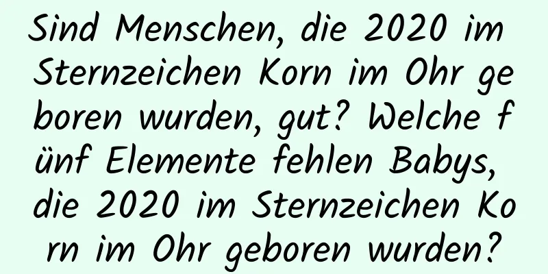 Sind Menschen, die 2020 im Sternzeichen Korn im Ohr geboren wurden, gut? Welche fünf Elemente fehlen Babys, die 2020 im Sternzeichen Korn im Ohr geboren wurden?