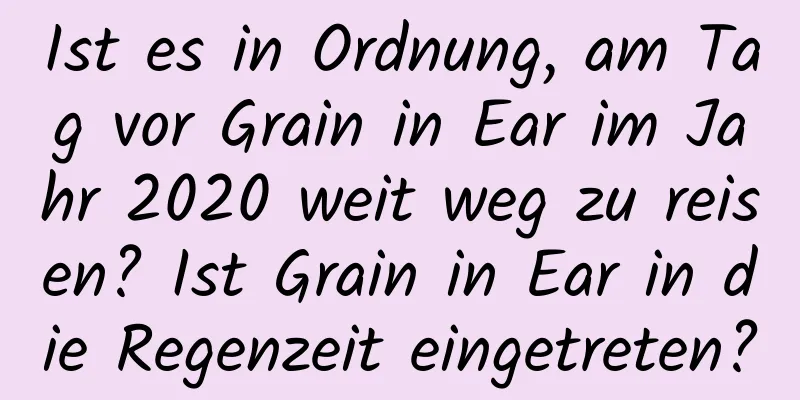 Ist es in Ordnung, am Tag vor Grain in Ear im Jahr 2020 weit weg zu reisen? Ist Grain in Ear in die Regenzeit eingetreten?