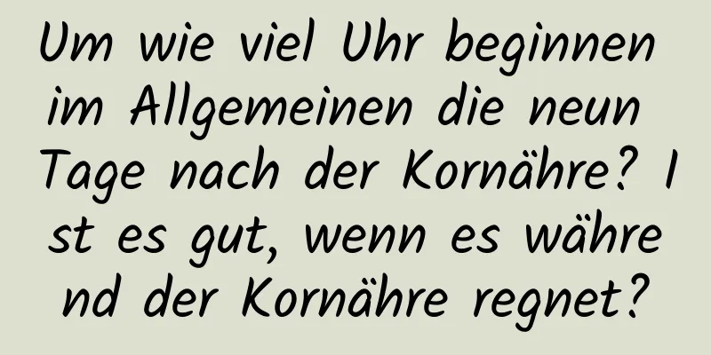 Um wie viel Uhr beginnen im Allgemeinen die neun Tage nach der Kornähre? Ist es gut, wenn es während der Kornähre regnet?