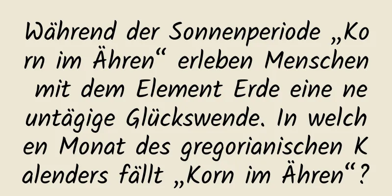 Während der Sonnenperiode „Korn im Ähren“ erleben Menschen mit dem Element Erde eine neuntägige Glückswende. In welchen Monat des gregorianischen Kalenders fällt „Korn im Ähren“?