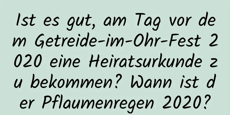 Ist es gut, am Tag vor dem Getreide-im-Ohr-Fest 2020 eine Heiratsurkunde zu bekommen? Wann ist der Pflaumenregen 2020?