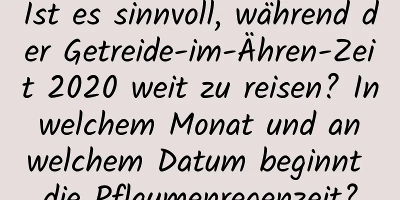 Ist es sinnvoll, während der Getreide-im-Ähren-Zeit 2020 weit zu reisen? In welchem ​​Monat und an welchem ​​Datum beginnt die Pflaumenregenzeit?