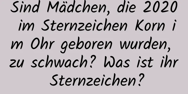 Sind Mädchen, die 2020 im Sternzeichen Korn im Ohr geboren wurden, zu schwach? Was ist ihr Sternzeichen?