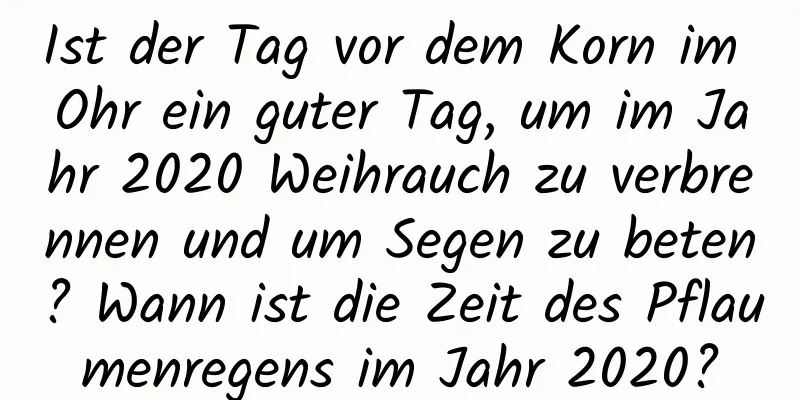 Ist der Tag vor dem Korn im Ohr ein guter Tag, um im Jahr 2020 Weihrauch zu verbrennen und um Segen zu beten? Wann ist die Zeit des Pflaumenregens im Jahr 2020?