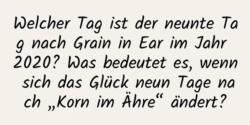 Welcher Tag ist der neunte Tag nach Grain in Ear im Jahr 2020? Was bedeutet es, wenn sich das Glück neun Tage nach „Korn im Ähre“ ändert?