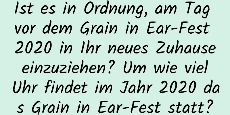 Ist es in Ordnung, am Tag vor dem Grain in Ear-Fest 2020 in Ihr neues Zuhause einzuziehen? Um wie viel Uhr findet im Jahr 2020 das Grain in Ear-Fest statt?