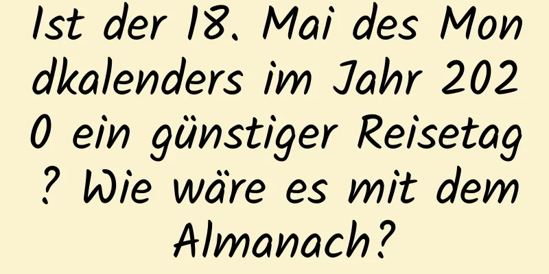 Ist der 18. Mai des Mondkalenders im Jahr 2020 ein günstiger Reisetag? Wie wäre es mit dem Almanach?