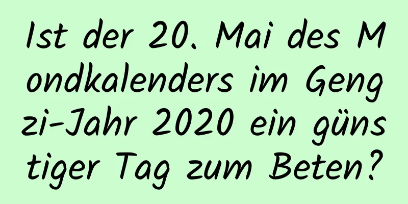 Ist der 20. Mai des Mondkalenders im Gengzi-Jahr 2020 ein günstiger Tag zum Beten?