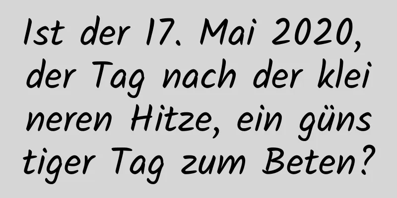 Ist der 17. Mai 2020, der Tag nach der kleineren Hitze, ein günstiger Tag zum Beten?