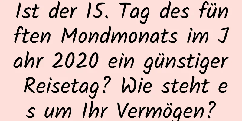 Ist der 15. Tag des fünften Mondmonats im Jahr 2020 ein günstiger Reisetag? Wie steht es um Ihr Vermögen?