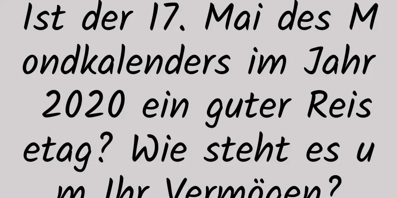 Ist der 17. Mai des Mondkalenders im Jahr 2020 ein guter Reisetag? Wie steht es um Ihr Vermögen?