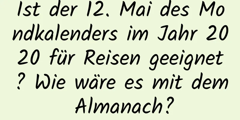 Ist der 12. Mai des Mondkalenders im Jahr 2020 für Reisen geeignet? Wie wäre es mit dem Almanach?