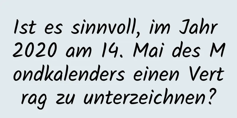 Ist es sinnvoll, im Jahr 2020 am 14. Mai des Mondkalenders einen Vertrag zu unterzeichnen?