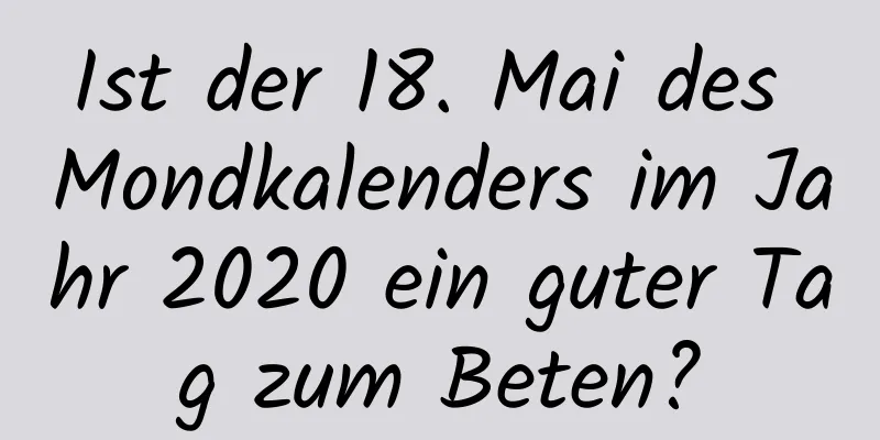 Ist der 18. Mai des Mondkalenders im Jahr 2020 ein guter Tag zum Beten?