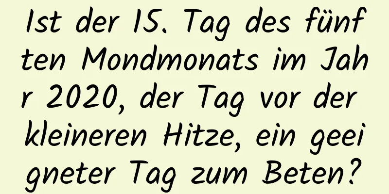 Ist der 15. Tag des fünften Mondmonats im Jahr 2020, der Tag vor der kleineren Hitze, ein geeigneter Tag zum Beten?