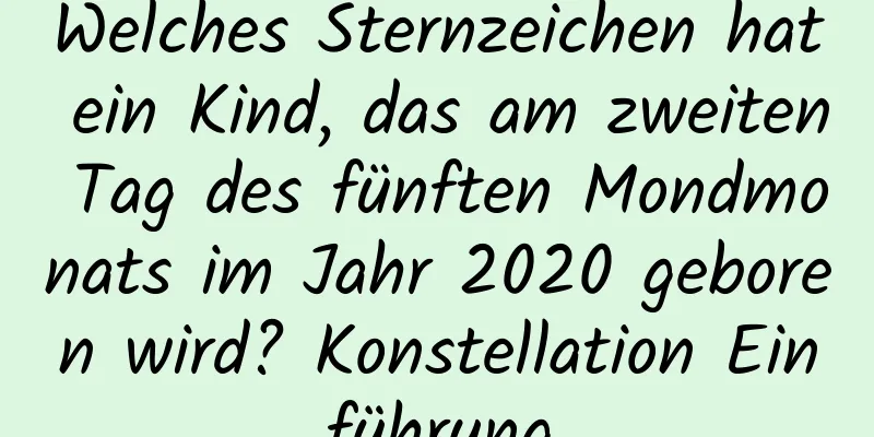 Welches Sternzeichen hat ein Kind, das am zweiten Tag des fünften Mondmonats im Jahr 2020 geboren wird? Konstellation Einführung