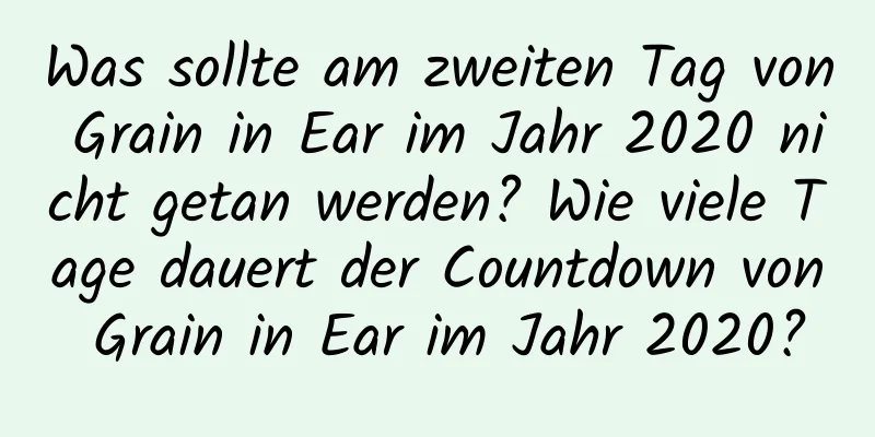 Was sollte am zweiten Tag von Grain in Ear im Jahr 2020 nicht getan werden? Wie viele Tage dauert der Countdown von Grain in Ear im Jahr 2020?