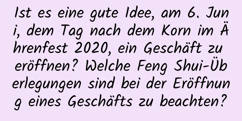 Ist es eine gute Idee, am 6. Juni, dem Tag nach dem Korn im Ährenfest 2020, ein Geschäft zu eröffnen? Welche Feng Shui-Überlegungen sind bei der Eröffnung eines Geschäfts zu beachten?