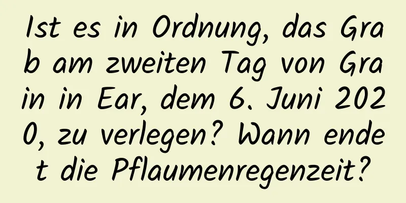 Ist es in Ordnung, das Grab am zweiten Tag von Grain in Ear, dem 6. Juni 2020, zu verlegen? Wann endet die Pflaumenregenzeit?