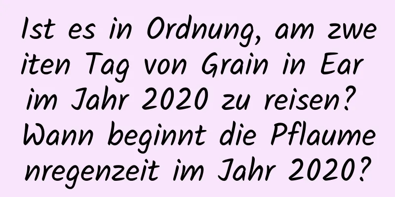 Ist es in Ordnung, am zweiten Tag von Grain in Ear im Jahr 2020 zu reisen? Wann beginnt die Pflaumenregenzeit im Jahr 2020?