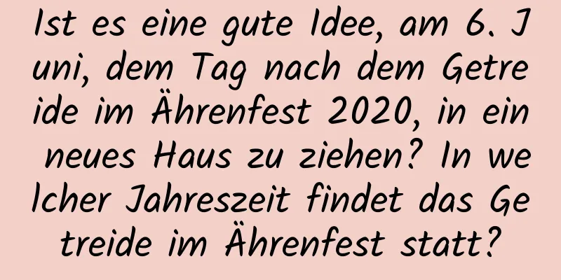 Ist es eine gute Idee, am 6. Juni, dem Tag nach dem Getreide im Ährenfest 2020, in ein neues Haus zu ziehen? In welcher Jahreszeit findet das Getreide im Ährenfest statt?