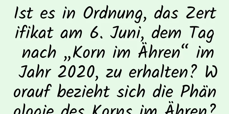 Ist es in Ordnung, das Zertifikat am 6. Juni, dem Tag nach „Korn im Ähren“ im Jahr 2020, zu erhalten? Worauf bezieht sich die Phänologie des Korns im Ähren?