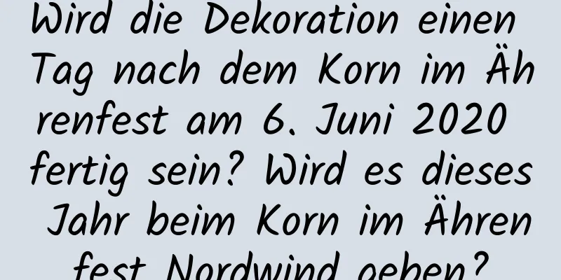 Wird die Dekoration einen Tag nach dem Korn im Ährenfest am 6. Juni 2020 fertig sein? Wird es dieses Jahr beim Korn im Ährenfest Nordwind geben?