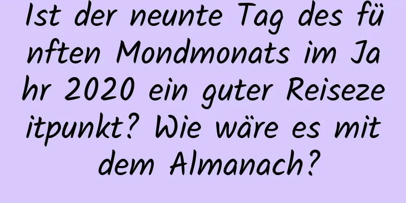 Ist der neunte Tag des fünften Mondmonats im Jahr 2020 ein guter Reisezeitpunkt? Wie wäre es mit dem Almanach?