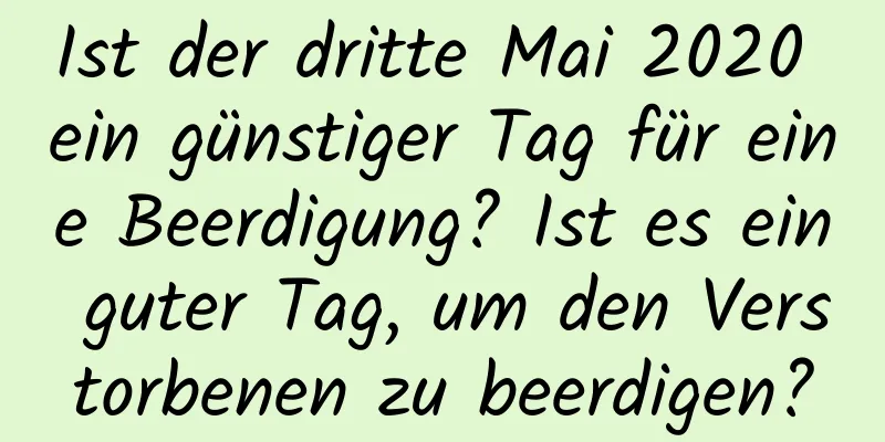 Ist der dritte Mai 2020 ein günstiger Tag für eine Beerdigung? Ist es ein guter Tag, um den Verstorbenen zu beerdigen?