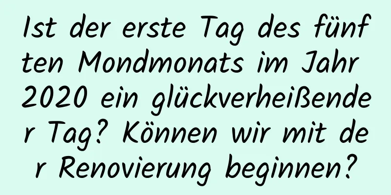 Ist der erste Tag des fünften Mondmonats im Jahr 2020 ein glückverheißender Tag? Können wir mit der Renovierung beginnen?