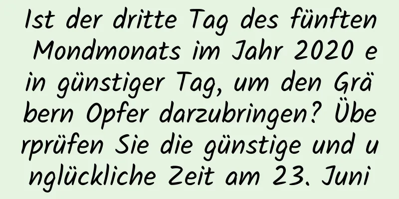 Ist der dritte Tag des fünften Mondmonats im Jahr 2020 ein günstiger Tag, um den Gräbern Opfer darzubringen? Überprüfen Sie die günstige und unglückliche Zeit am 23. Juni