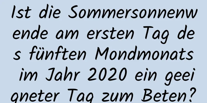 Ist die Sommersonnenwende am ersten Tag des fünften Mondmonats im Jahr 2020 ein geeigneter Tag zum Beten?