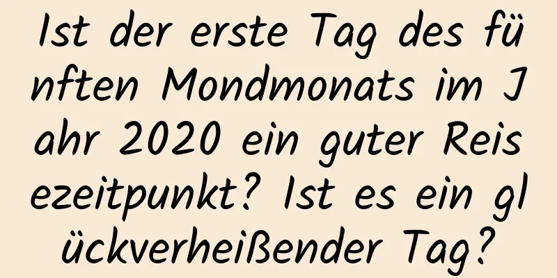 Ist der erste Tag des fünften Mondmonats im Jahr 2020 ein guter Reisezeitpunkt? Ist es ein glückverheißender Tag?