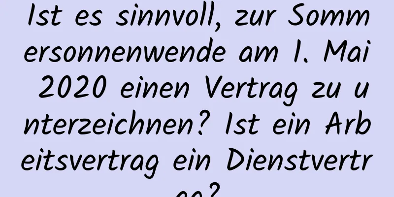 Ist es sinnvoll, zur Sommersonnenwende am 1. Mai 2020 einen Vertrag zu unterzeichnen? Ist ein Arbeitsvertrag ein Dienstvertrag?