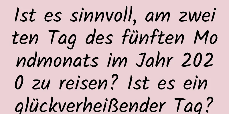 Ist es sinnvoll, am zweiten Tag des fünften Mondmonats im Jahr 2020 zu reisen? Ist es ein glückverheißender Tag?