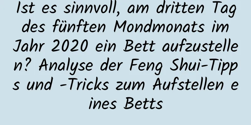 Ist es sinnvoll, am dritten Tag des fünften Mondmonats im Jahr 2020 ein Bett aufzustellen? Analyse der Feng Shui-Tipps und -Tricks zum Aufstellen eines Betts