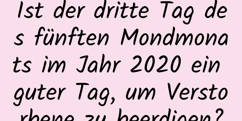 Ist der dritte Tag des fünften Mondmonats im Jahr 2020 ein guter Tag, um Verstorbene zu beerdigen?