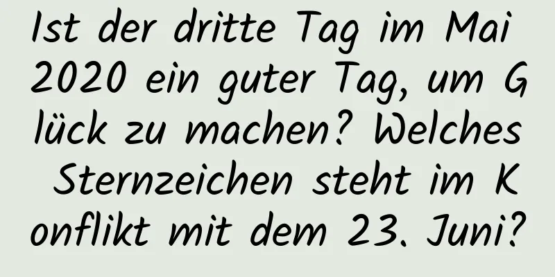 Ist der dritte Tag im Mai 2020 ein guter Tag, um Glück zu machen? Welches Sternzeichen steht im Konflikt mit dem 23. Juni?