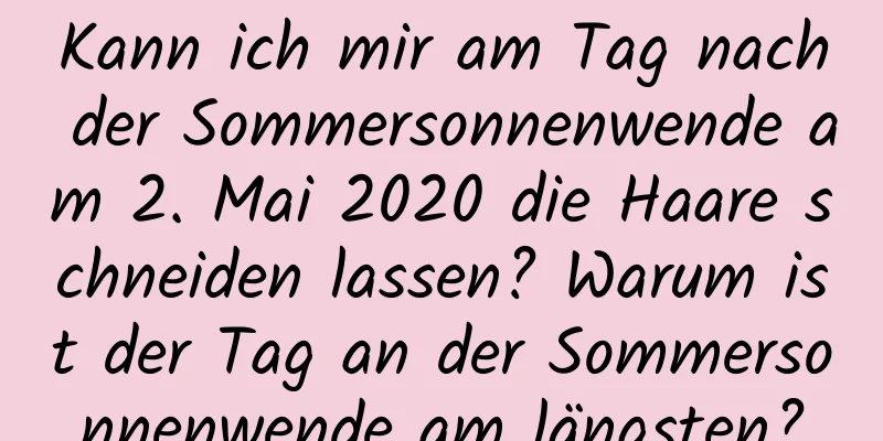 Kann ich mir am Tag nach der Sommersonnenwende am 2. Mai 2020 die Haare schneiden lassen? Warum ist der Tag an der Sommersonnenwende am längsten?