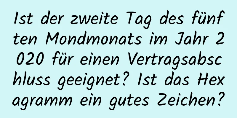 Ist der zweite Tag des fünften Mondmonats im Jahr 2020 für einen Vertragsabschluss geeignet? Ist das Hexagramm ein gutes Zeichen?