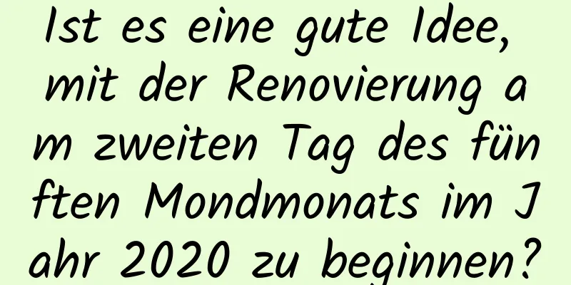 Ist es eine gute Idee, mit der Renovierung am zweiten Tag des fünften Mondmonats im Jahr 2020 zu beginnen?