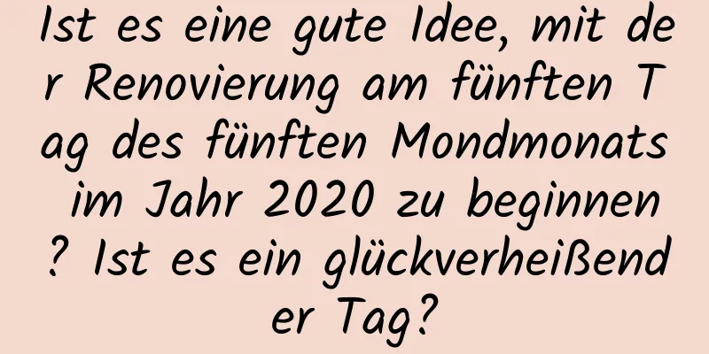 Ist es eine gute Idee, mit der Renovierung am fünften Tag des fünften Mondmonats im Jahr 2020 zu beginnen? Ist es ein glückverheißender Tag?